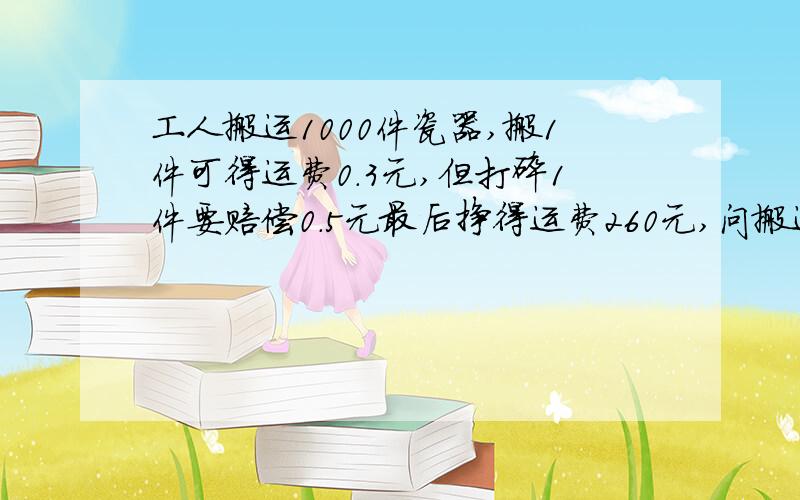 工人搬运1000件瓷器,搬1件可得运费0.3元,但打碎1件要赔偿0.5元最后挣得运费260元,问搬运时打碎几件瓷器.