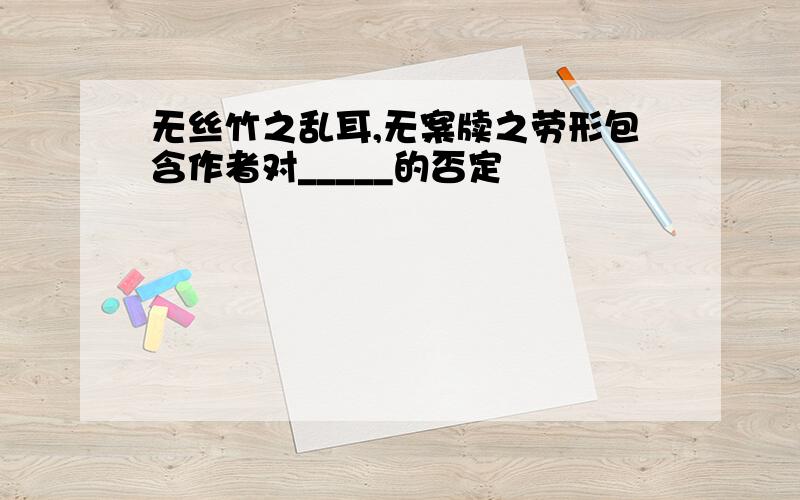 无丝竹之乱耳,无案牍之劳形包含作者对_____的否定