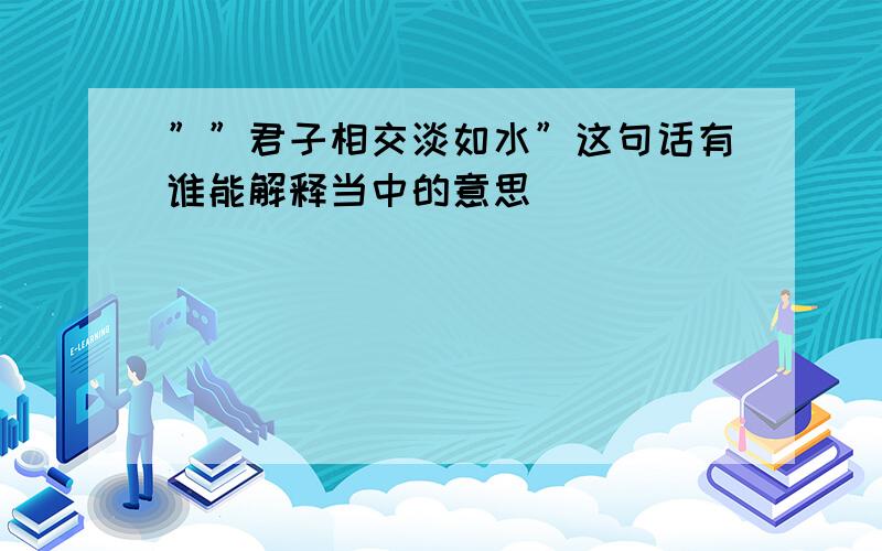 ””君子相交淡如水”这句话有谁能解释当中的意思