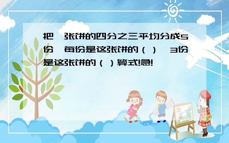 把一张饼的四分之三平均分成5份,每份是这张饼的（）,3份是这张饼的（）算式!急!