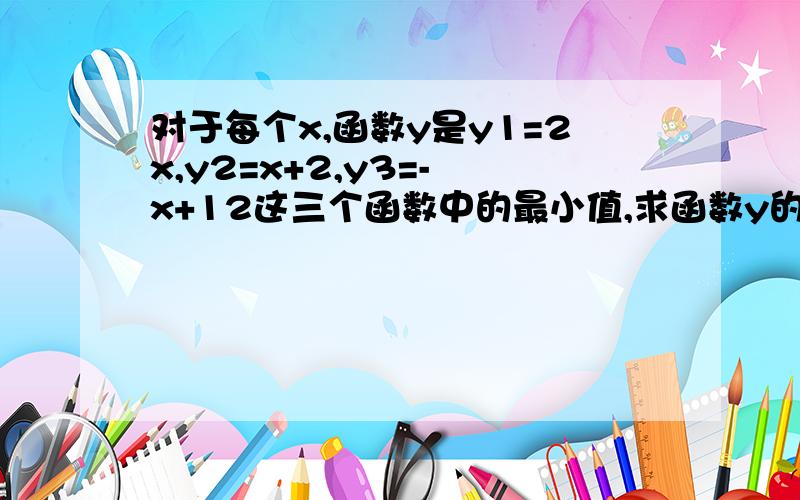 对于每个x,函数y是y1=2x,y2=x+2,y3=- x+12这三个函数中的最小值,求函数y的最大值我做出来七分之四十八……好奇怪……网上答案也很怪…都不一样…觉得有矛盾……