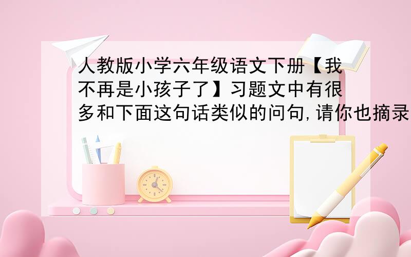 人教版小学六年级语文下册【我不再是小孩子了】习题文中有很多和下面这句话类似的问句,请你也摘录几句,想想这些文具在文中起到了什么作用?例：我忽然想,爸爸会不会忽然从床上起来,