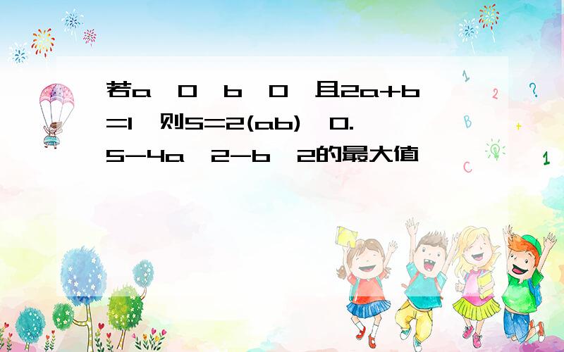 若a>0,b>0,且2a+b=1,则S=2(ab)^0.5-4a^2-b^2的最大值