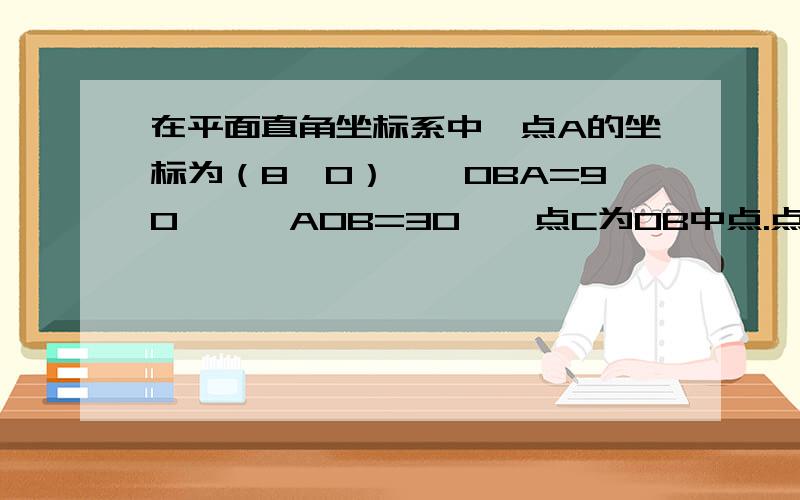 在平面直角坐标系中,点A的坐标为（8,0）,∠OBA=90°,∠AOB=30°,点C为OB中点.点D从O点出发,沿△OAB的三边逆时针方向以2个单位长度 / 秒的速度运动一周,设点D的运动时间为t秒、（1） 求C的坐标为__