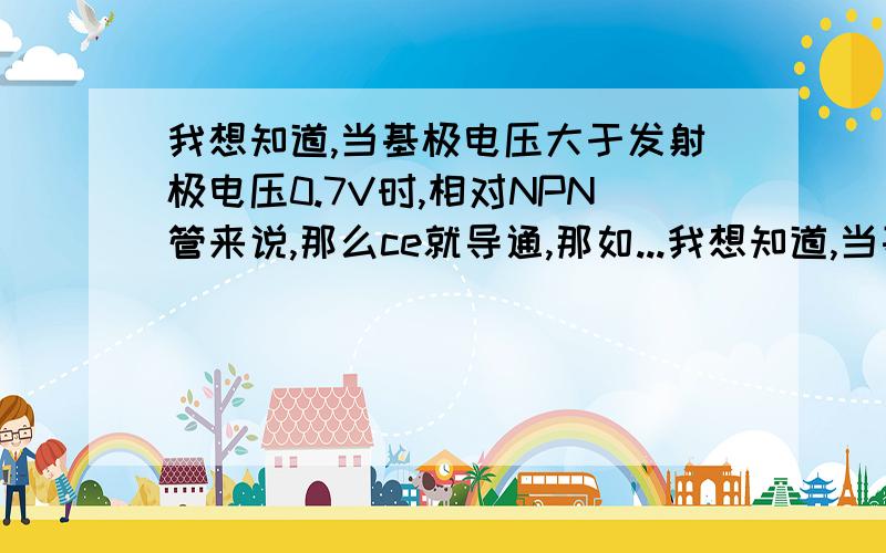 我想知道,当基极电压大于发射极电压0.7V时,相对NPN管来说,那么ce就导通,那如...我想知道,当基极电压大于发射极电压0.7V时,相对NPN管来说,那么ce就导通,那如果小于0.7V的话,那该是哪两端导通?