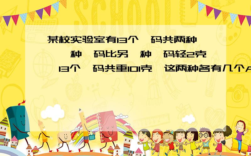 某校实验室有13个砝码共两种,一种砝码比另一种砝码轻2克,13个砝码共重101克,这两种各有几个A.8个5个 B.6个7个 C.4个9个