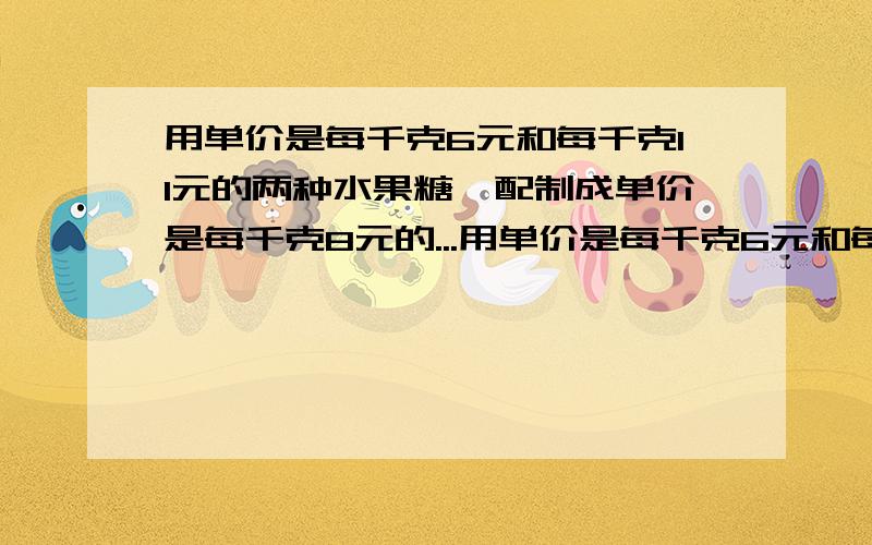 用单价是每千克6元和每千克11元的两种水果糖,配制成单价是每千克8元的...用单价是每千克6元和每千克11元的两种水果糖,配制成单价是每千克8元的混合型水果糖,这两种糖配制的质量比是( ).