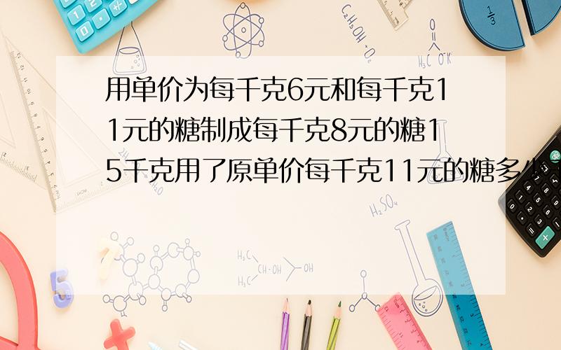 用单价为每千克6元和每千克11元的糖制成每千克8元的糖15千克用了原单价每千克11元的糖多少千克?