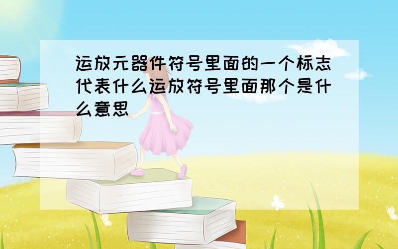 运放元器件符号里面的一个标志代表什么运放符号里面那个是什么意思