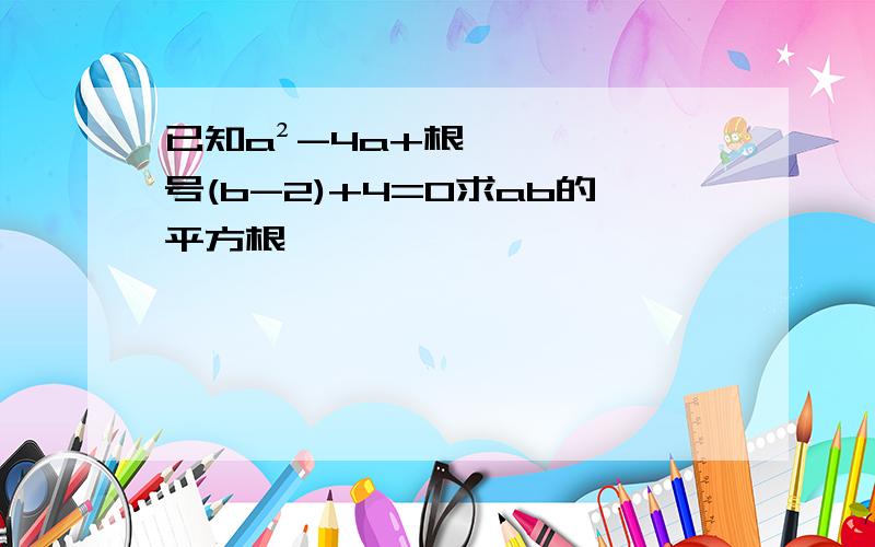 已知a²-4a+根号(b-2)+4=0求ab的平方根