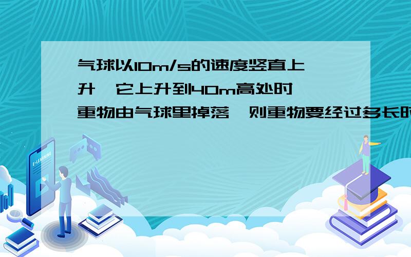 气球以10m/s的速度竖直上升,它上升到40m高处时,一重物由气球里掉落,则重物要经过多长时间落地?.气球以10m/s的速度竖直上升,它上升到40m高处时,一重物由气球里掉落,则重物要经过多长时间落