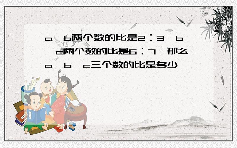 a,b两个数的比是2：3,b,c两个数的比是6：7,那么a,b,c三个数的比是多少