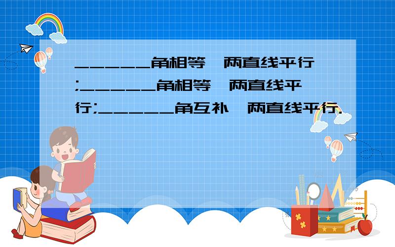 _____角相等,两直线平行;_____角相等,两直线平行;_____角互补,两直线平行.