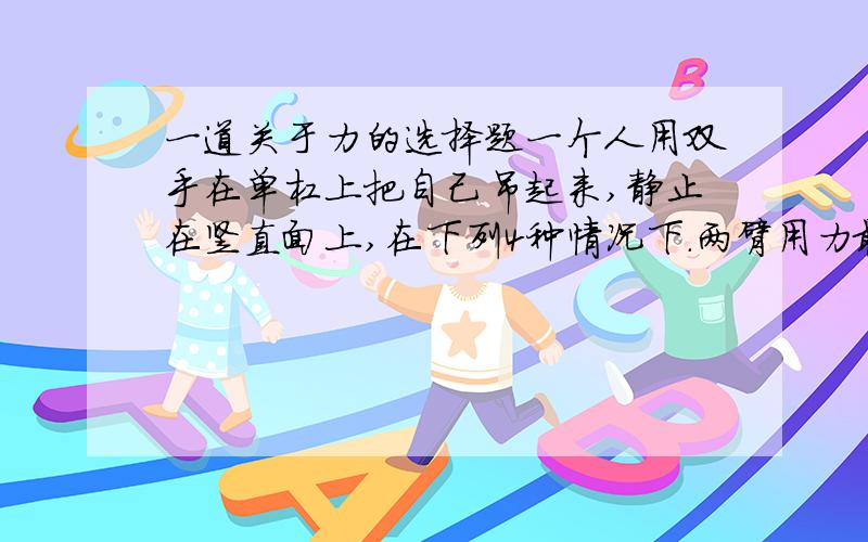 一道关于力的选择题一个人用双手在单杠上把自己吊起来,静止在竖直面上,在下列4种情况下．两臂用力最小的是．1．当他的两臂平行时2．当他的两臂成60度夹角时．3．当他的两臂成90度夹角