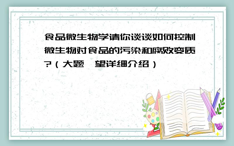 食品微生物学请你谈谈如何控制微生物对食品的污染和腐败变质?（大题,望详细介绍）