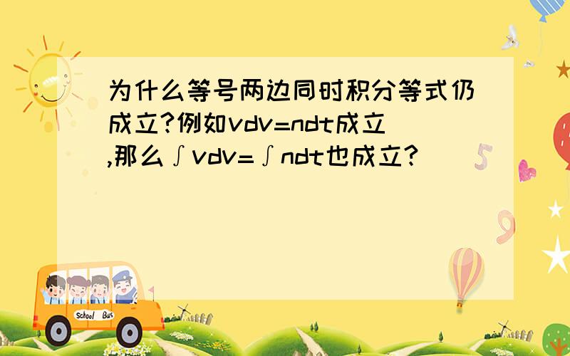 为什么等号两边同时积分等式仍成立?例如vdv=ndt成立,那么∫vdv=∫ndt也成立?