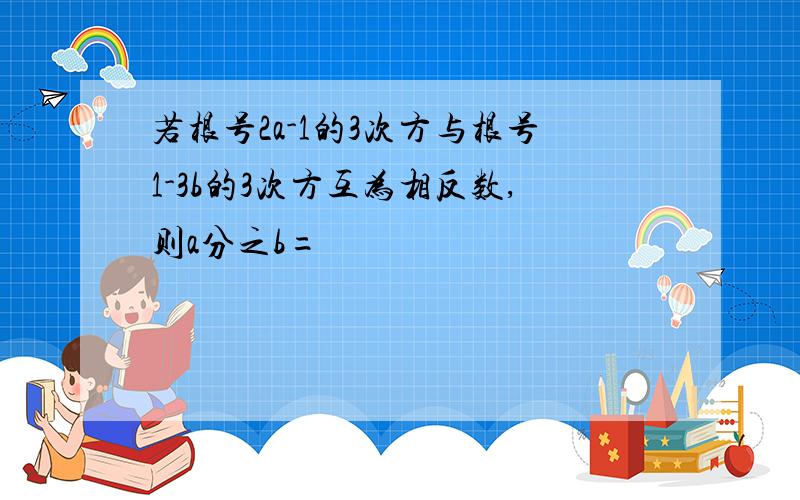 若根号2a-1的3次方与根号1-3b的3次方互为相反数,则a分之b=