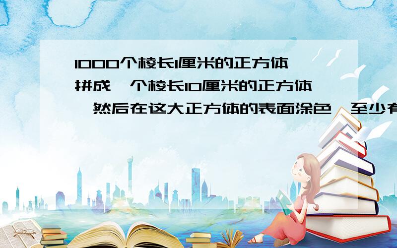 1000个棱长1厘米的正方体拼成一个棱长10厘米的正方体,然后在这大正方体的表面涂色,至少有一个面涂色的正方体有多少个