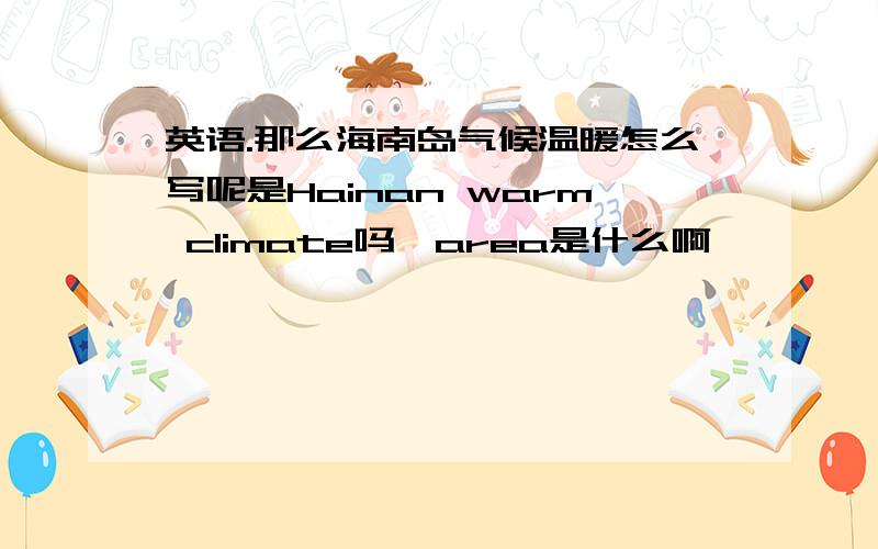 英语.那么海南岛气候温暖怎么写呢是Hainan warm climate吗,area是什么啊