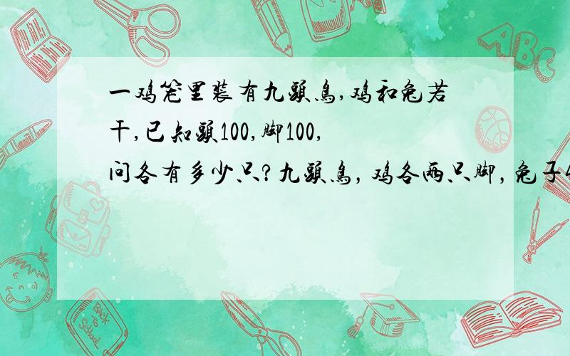 一鸡笼里装有九头鸟,鸡和兔若干,已知头100,脚100,问各有多少只?九头鸟，鸡各两只脚，兔子4只脚