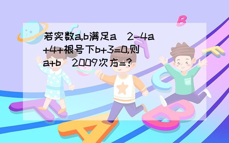 若实数a,b满足a^2-4a+4+根号下b+3=0,则（a+b）2009次方=?