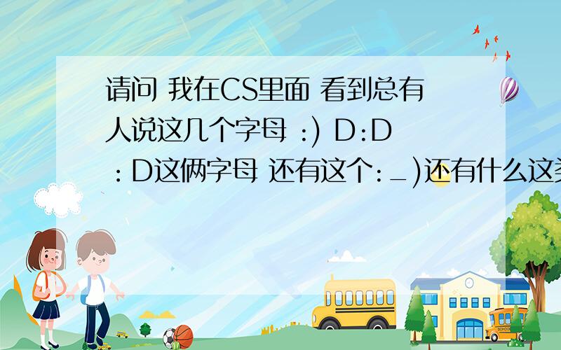 请问 我在CS里面 看到总有人说这几个字母 :) D:D：D这俩字母 还有这个:_)还有什么这类的字母?