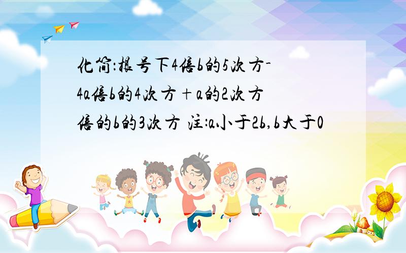 化简：根号下4倍b的5次方-4a倍b的4次方+a的2次方倍的b的3次方 注:a小于2b,b大于0