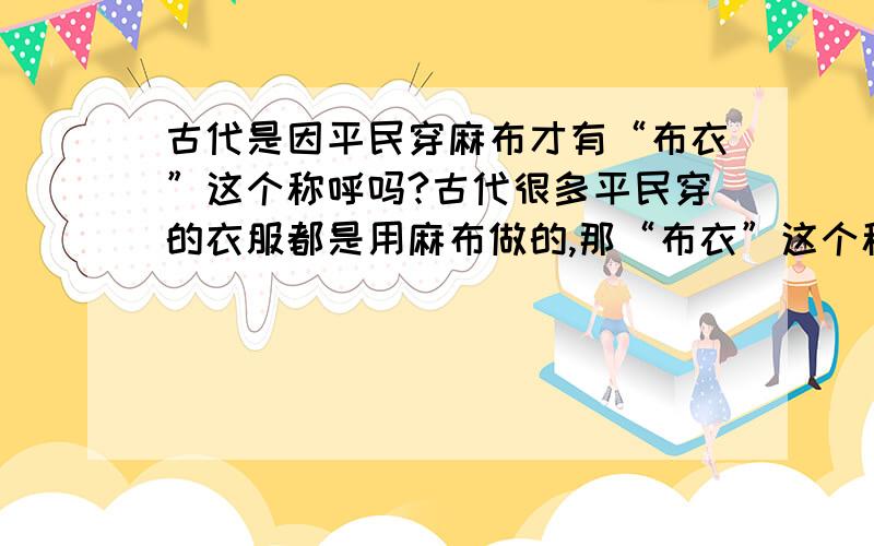 古代是因平民穿麻布才有“布衣”这个称呼吗?古代很多平民穿的衣服都是用麻布做的,那“布衣”这个称呼是不是由此而来的呢?