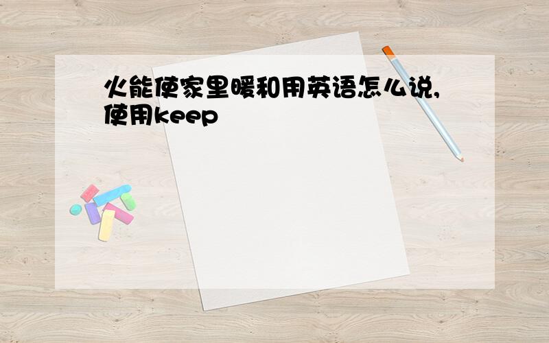 火能使家里暖和用英语怎么说,使用keep