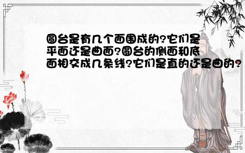 圆台是有几个面围成的?它们是平面还是曲面?圆台的侧面和底面相交成几条线?它们是直的还是曲的?