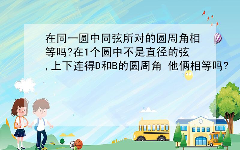 在同一圆中同弦所对的圆周角相等吗?在1个圆中不是直径的弦,上下连得D和B的圆周角 他俩相等吗?