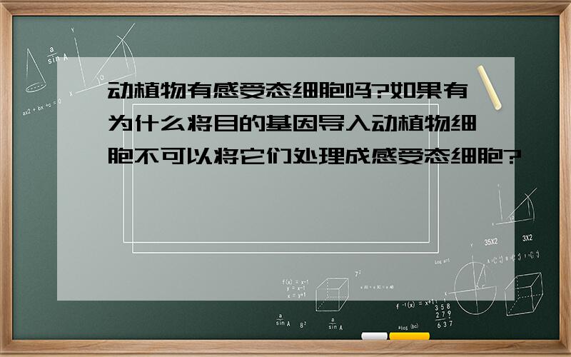 动植物有感受态细胞吗?如果有为什么将目的基因导入动植物细胞不可以将它们处理成感受态细胞?