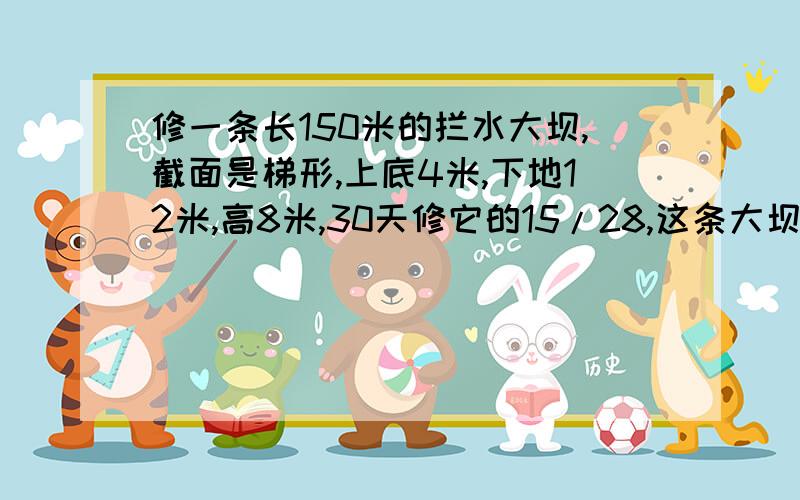 修一条长150米的拦水大坝,截面是梯形,上底4米,下地12米,高8米,30天修它的15/28,这条大坝共有多少方的土?还要几天修完?