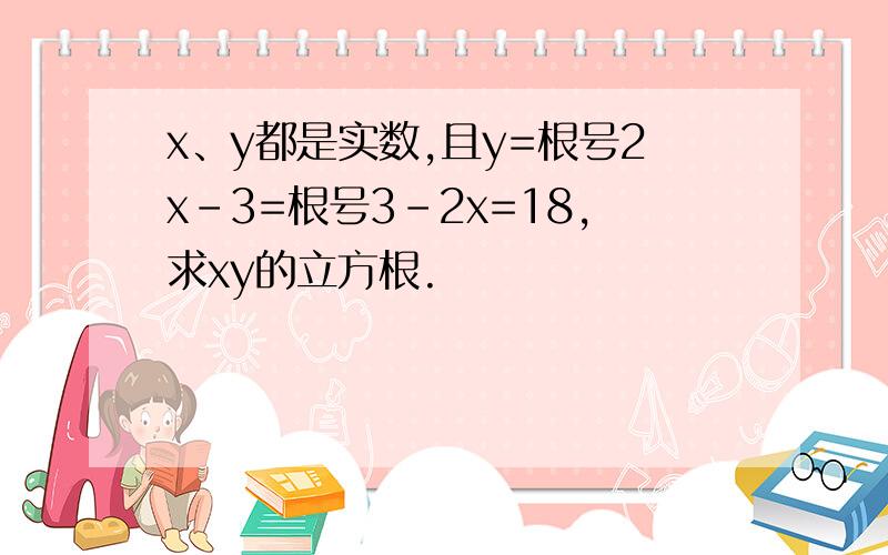 x、y都是实数,且y=根号2x-3=根号3-2x=18,求xy的立方根.