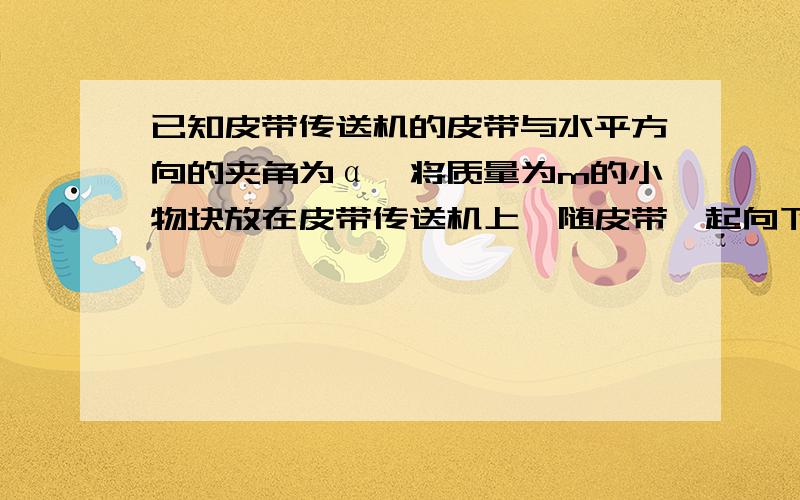 已知皮带传送机的皮带与水平方向的夹角为α,将质量为m的小物块放在皮带传送机上,随皮带一起向下以加速度a做匀加速直线运动,则下列说法中正确的是（）.①小物块所受到的支持力的方向