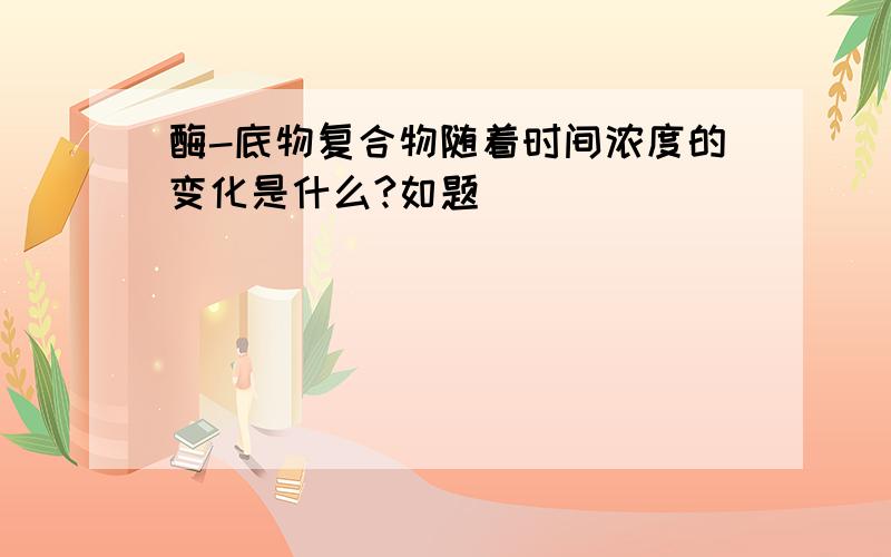 酶-底物复合物随着时间浓度的变化是什么?如题