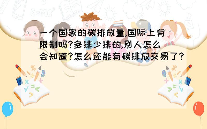 一个国家的碳排放量,国际上有限制吗?多排少排的,别人怎么会知道?怎么还能有碳排放交易了?