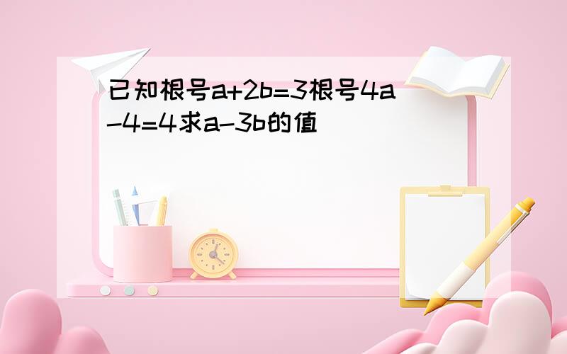 已知根号a+2b=3根号4a-4=4求a-3b的值