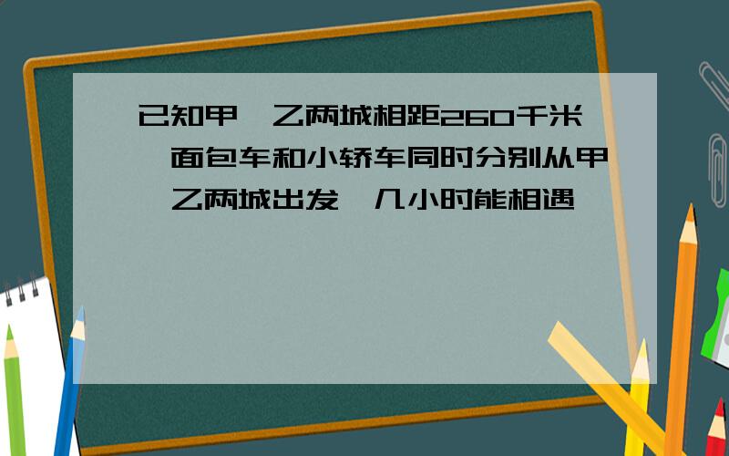 已知甲、乙两城相距260千米,面包车和小轿车同时分别从甲、乙两城出发,几小时能相遇