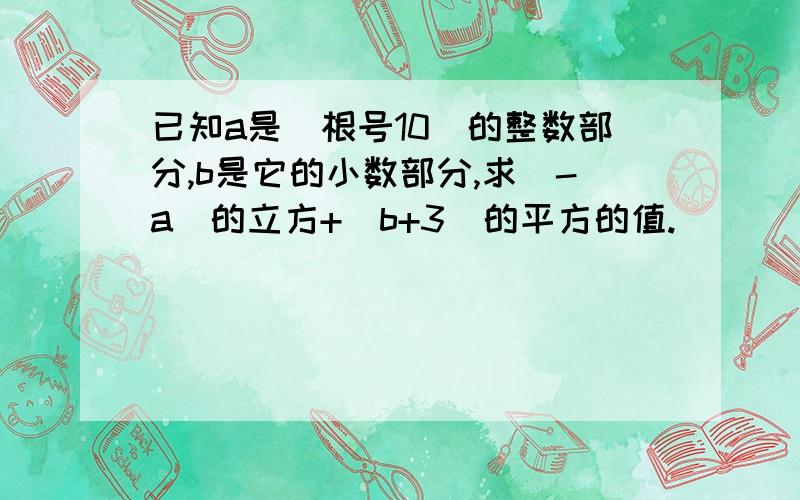 已知a是(根号10)的整数部分,b是它的小数部分,求(-a)的立方+(b+3)的平方的值.