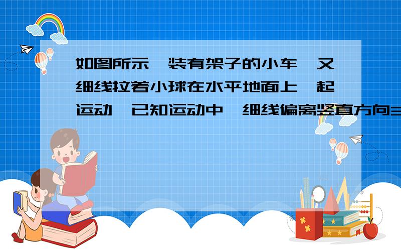 如图所示,装有架子的小车,又细线拉着小球在水平地面上一起运动,已知运动中,细线偏离竖直方向30°,试求小球的加速度