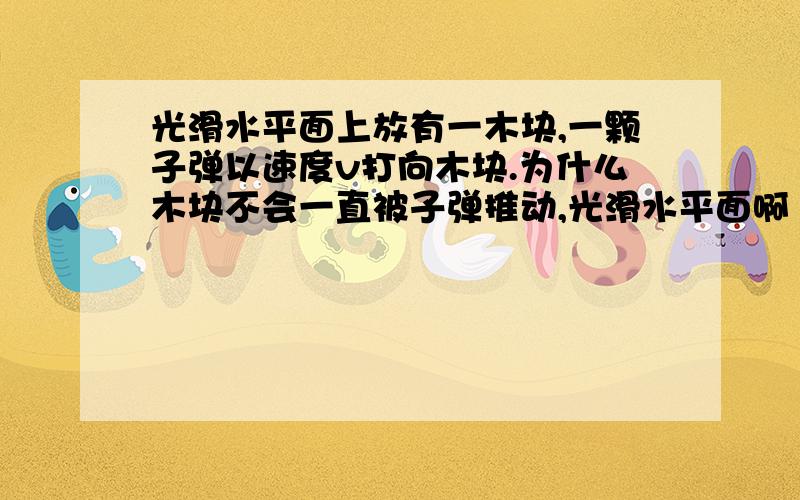 光滑水平面上放有一木块,一颗子弹以速度v打向木块.为什么木块不会一直被子弹推动,光滑水平面啊