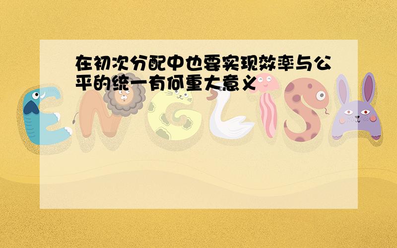 在初次分配中也要实现效率与公平的统一有何重大意义