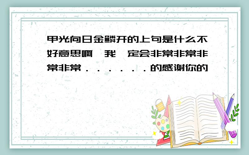 甲光向日金鳞开的上句是什么不好意思啊,我一定会非常非常非常非常．．．．．．的感谢你的