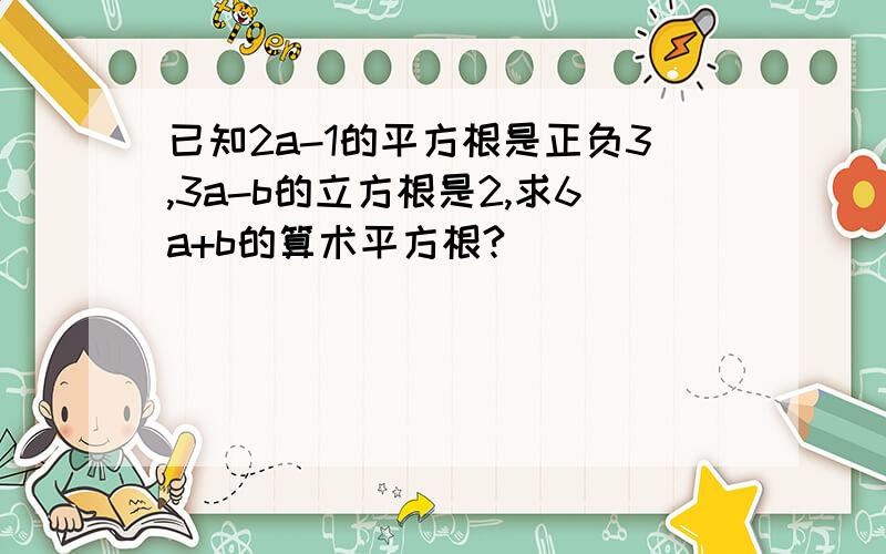 已知2a-1的平方根是正负3,3a-b的立方根是2,求6a+b的算术平方根?