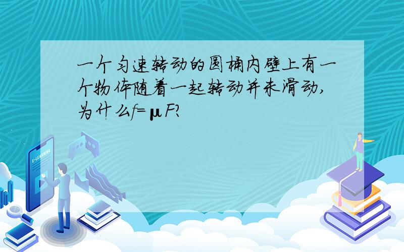 一个匀速转动的圆桶内壁上有一个物体随着一起转动并未滑动,为什么f=μF?