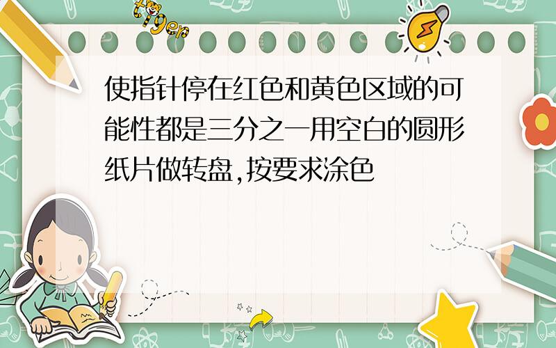 使指针停在红色和黄色区域的可能性都是三分之一用空白的圆形纸片做转盘,按要求涂色