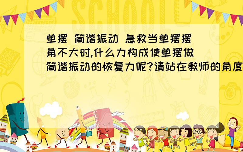 单摆 简谐振动 急救当单摆摆角不大时,什么力构成使单摆做简谐振动的恢复力呢?请站在教师的角度解释这个问题,不懂的或者转帖者勿扰,