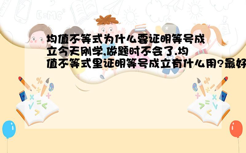 均值不等式为什么要证明等号成立今天刚学,做题时不会了.均值不等式里证明等号成立有什么用?最好再介绍一下均值不等式求最值的大致步骤.