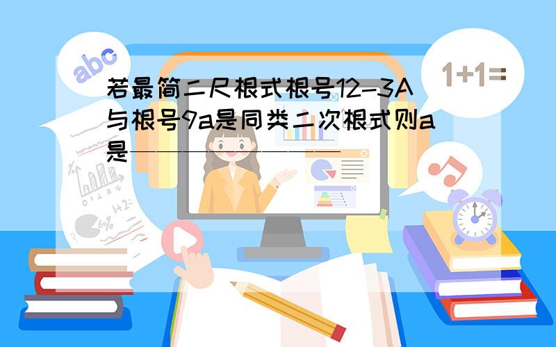 若最简二尺根式根号12-3A与根号9a是同类二次根式则a是————————